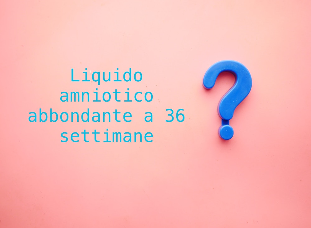 Liquido amniotico abbondante a 36 settimane